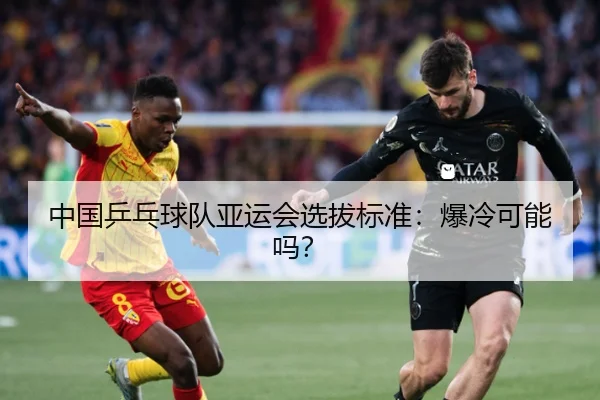 中国乒乓球队亚运会选拔标准：爆冷可能吗？